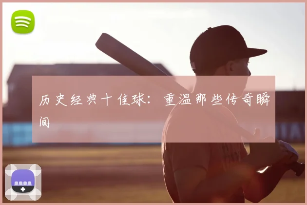 历史经典十佳球：重温那些传奇瞬间
