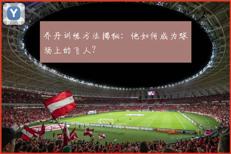 乔丹训练方法揭秘：他如何成为球场上的飞人？