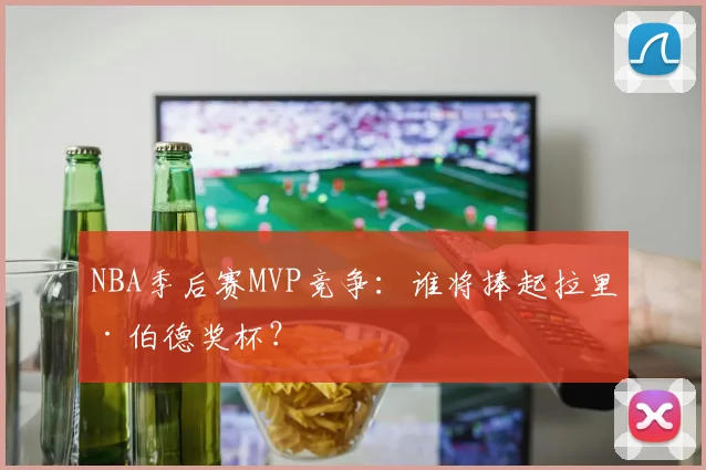 NBA季后赛MVP竞争：谁将捧起拉里·伯德奖杯？