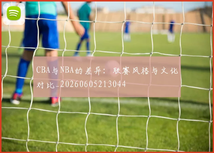 CBA与NBA的差异：联赛风格与文化对比_20260605213044
