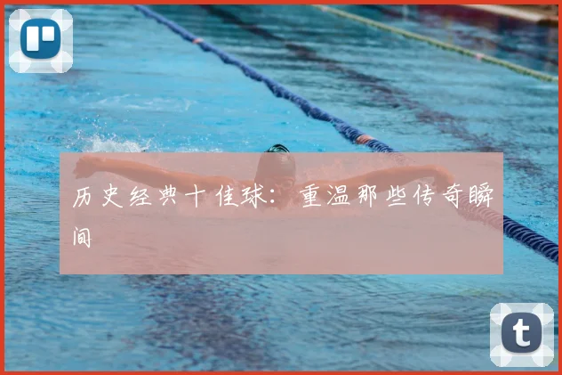 历史经典十佳球：重温那些传奇瞬间